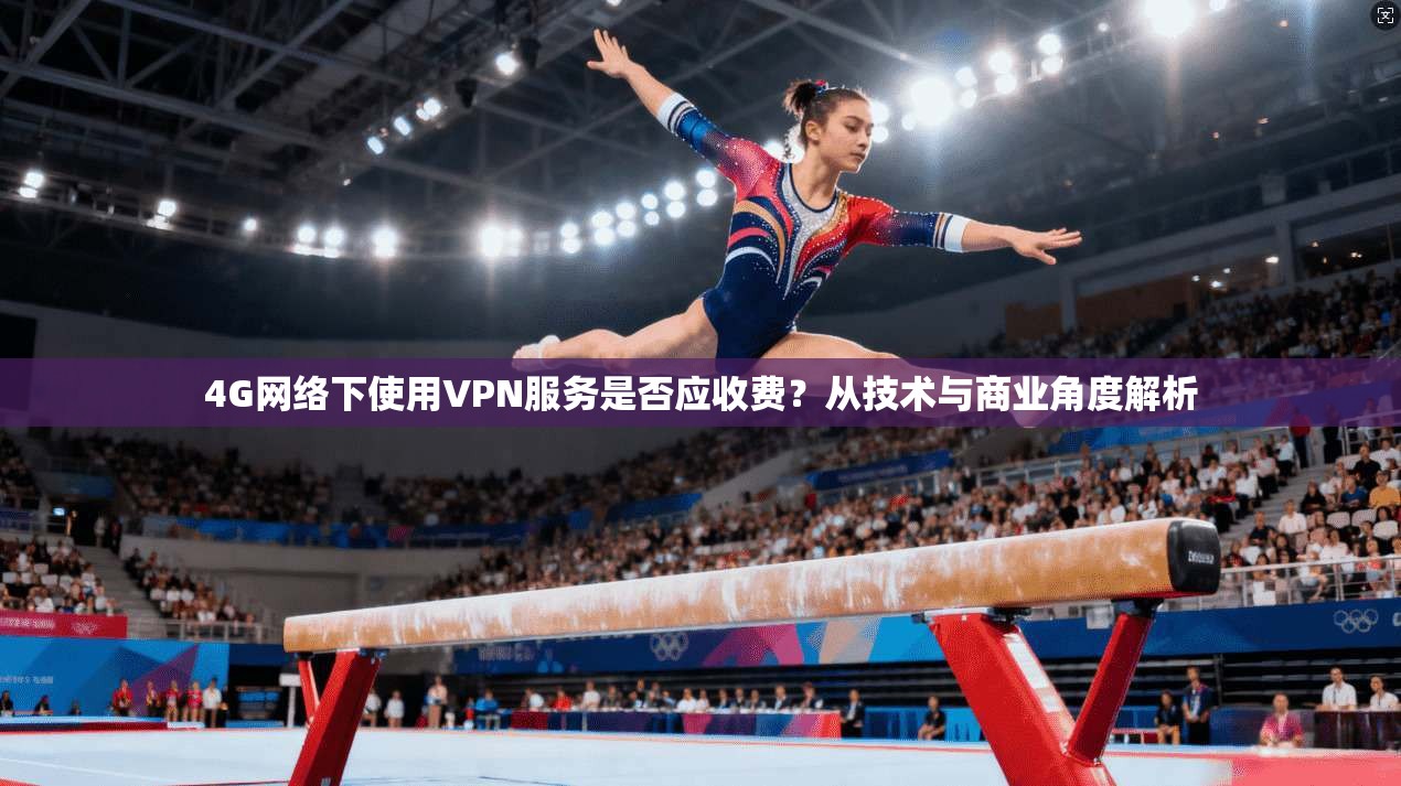 4G网络下使用VPN服务是否应收费？从技术与商业角度解析