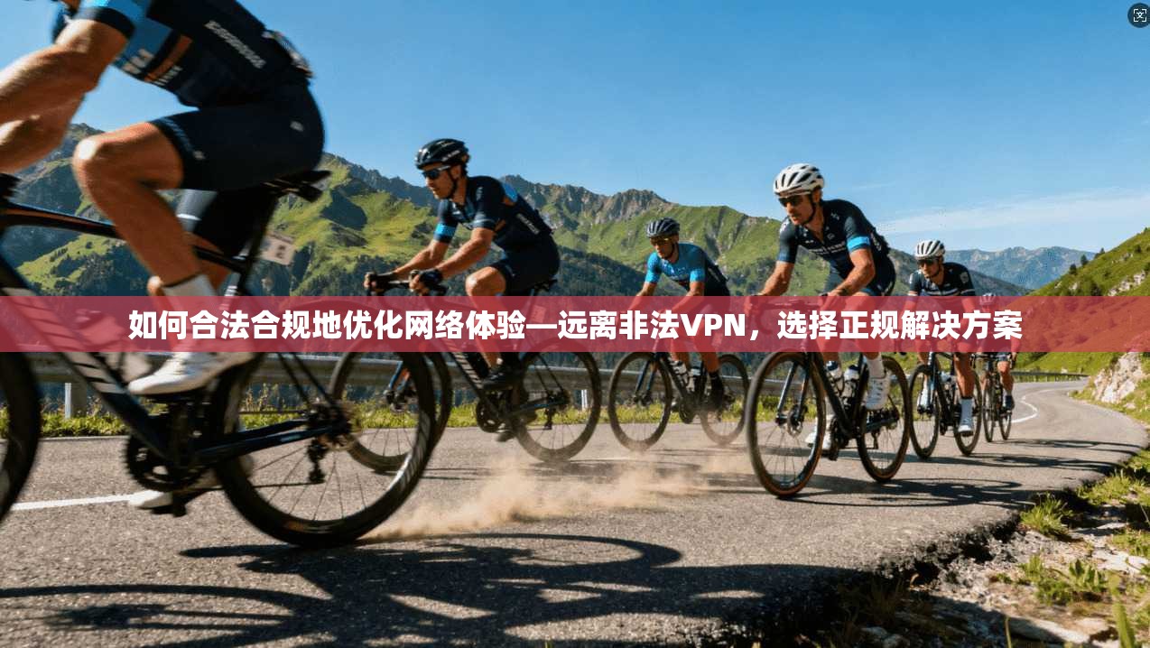 如何合法合规地优化网络体验—远离非法VPN，选择正规解决方案