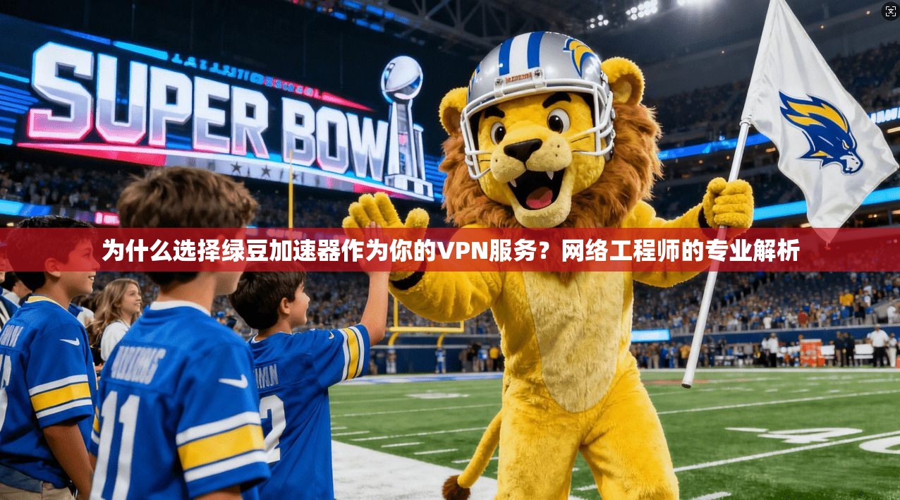 为什么选择绿豆加速器作为你的VPN服务？网络工程师的专业解析