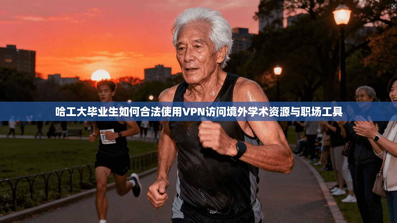 哈工大毕业生如何合法使用VPN访问境外学术资源与职场工具