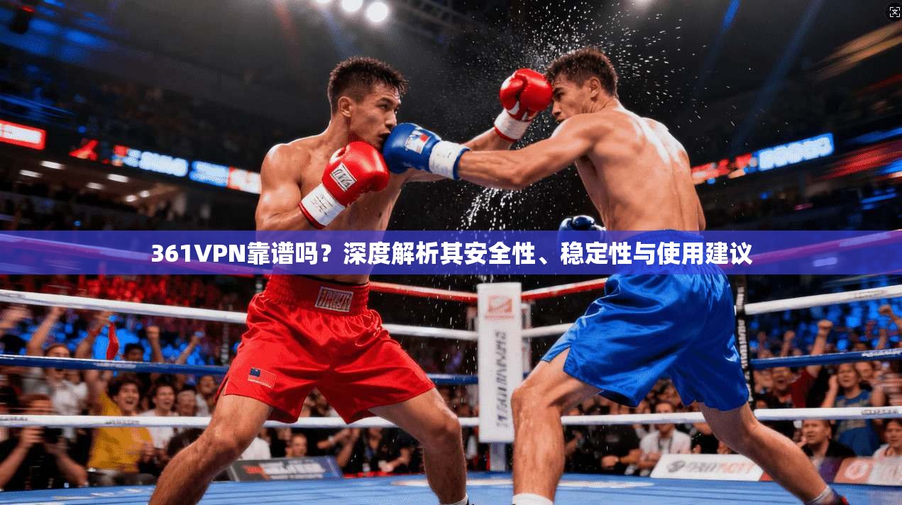 361VPN靠谱吗？深度解析其安全性、稳定性与使用建议