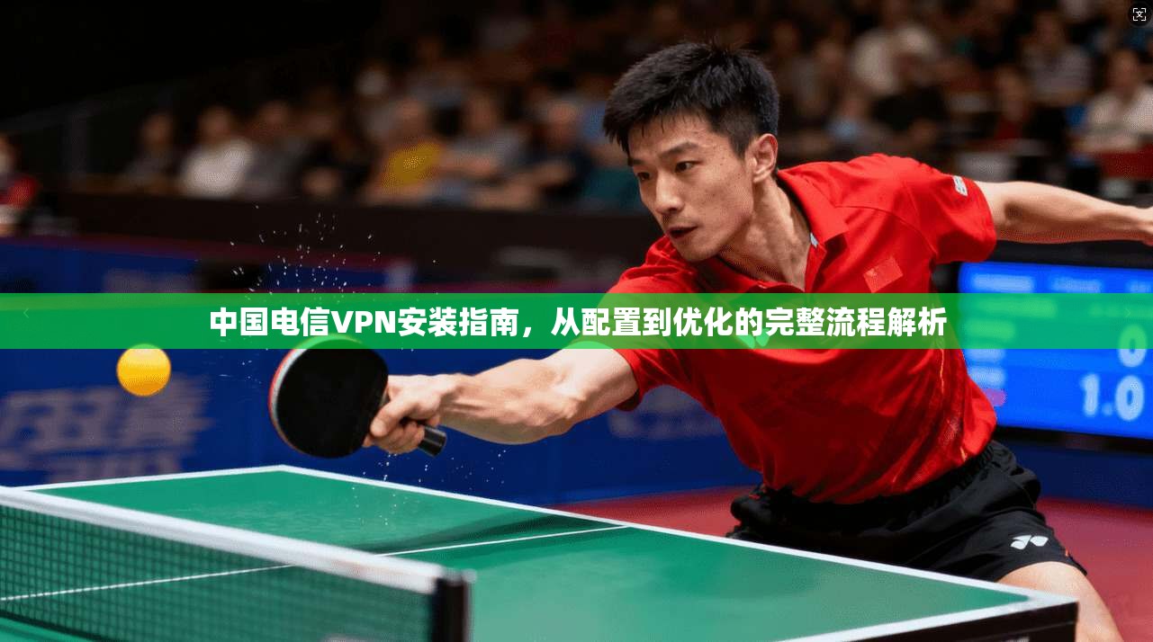 中国电信VPN安装指南，从配置到优化的完整流程解析