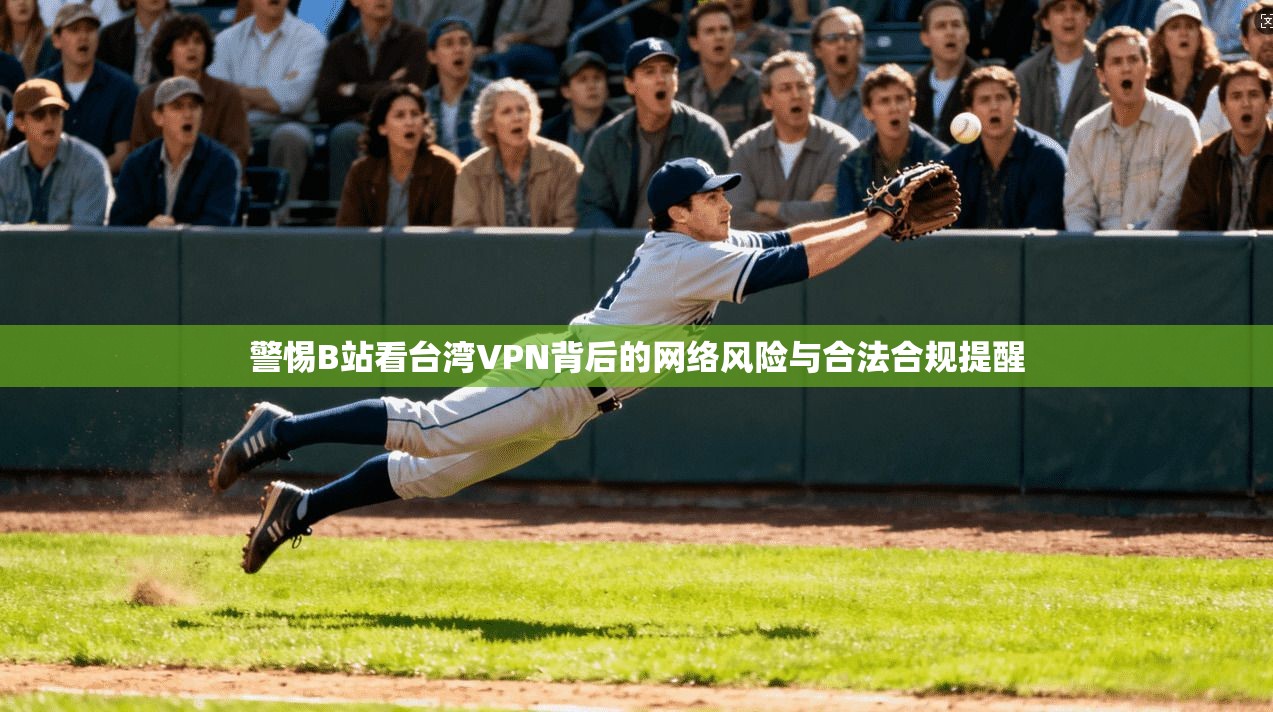警惕B站看台湾VPN背后的网络风险与合法合规提醒