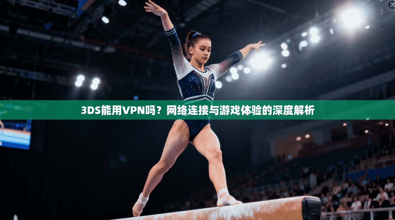 3DS能用VPN吗？网络连接与游戏体验的深度解析