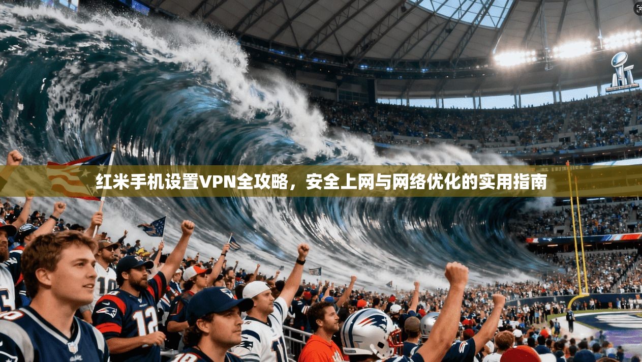 红米手机设置VPN全攻略，安全上网与网络优化的实用指南