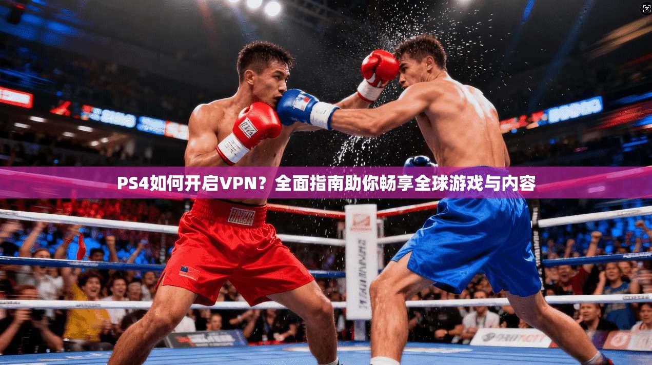 PS4如何开启VPN？全面指南助你畅享全球游戏与内容