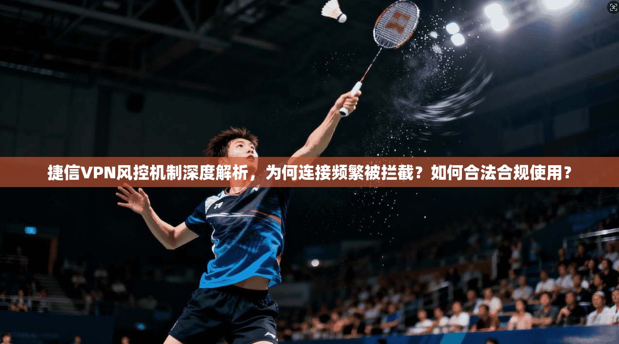 捷信VPN风控机制深度解析，为何连接频繁被拦截？如何合法合规使用？