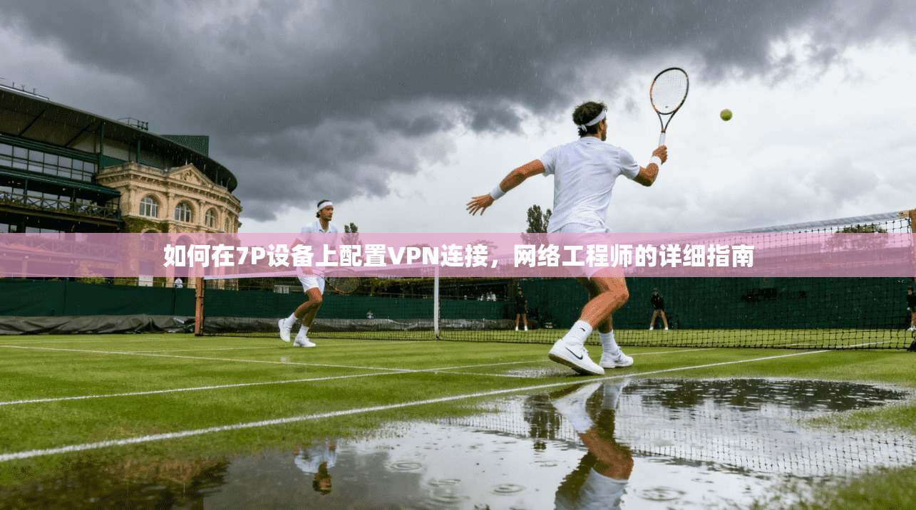 如何在7P设备上配置VPN连接，网络工程师的详细指南
