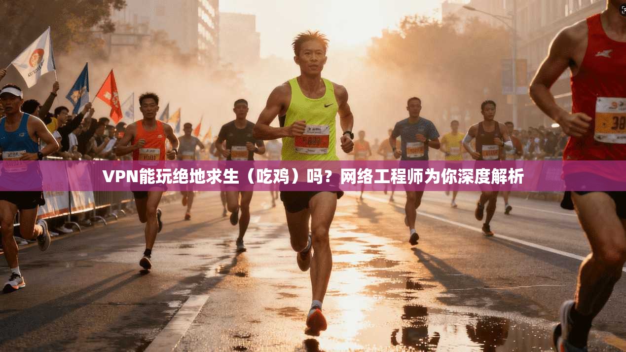VPN能玩绝地求生（吃鸡）吗？网络工程师为你深度解析