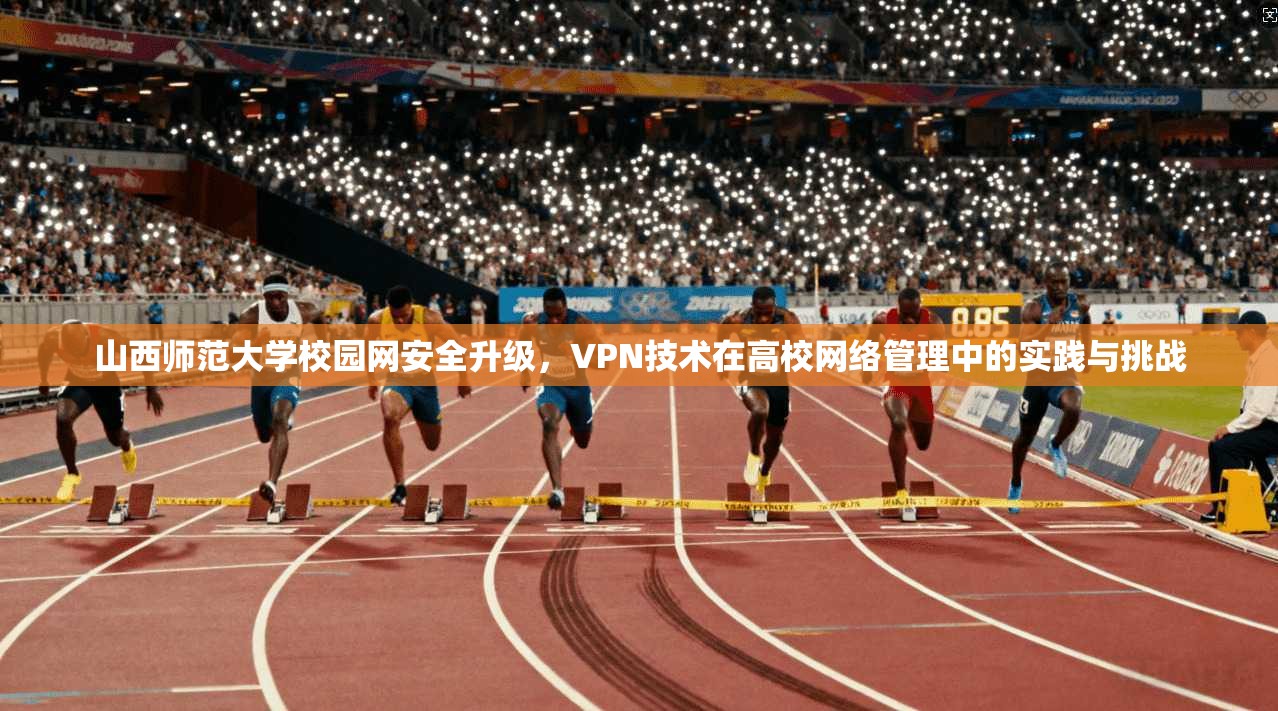 山西师范大学校园网安全升级，VPN技术在高校网络管理中的实践与挑战
