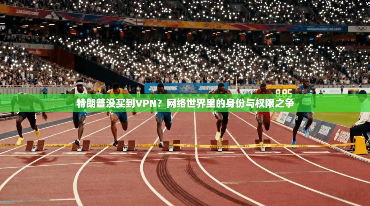 特朗普没买到VPN？网络世界里的身份与权限之争