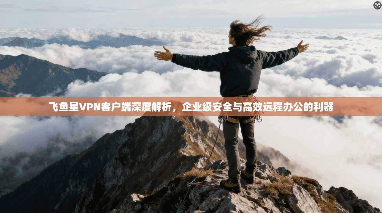 飞鱼星VPN客户端深度解析，企业级安全与高效远程办公的利器