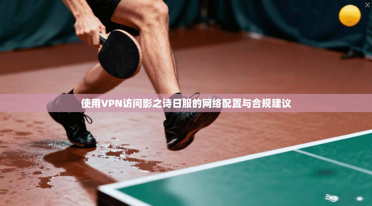 使用VPN访问影之诗日服的网络配置与合规建议