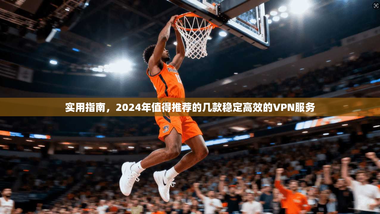 实用指南，2024年值得推荐的几款稳定高效的VPN服务