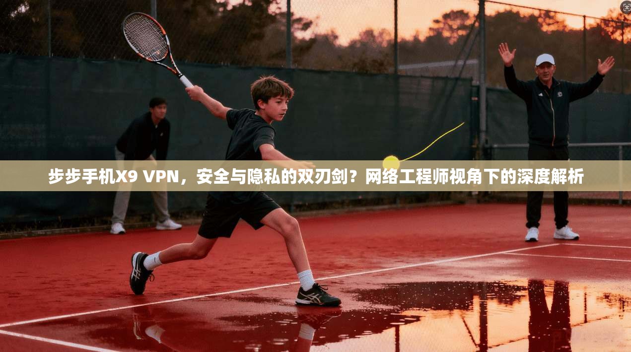 步步手机X9 VPN，安全与隐私的双刃剑？网络工程师视角下的深度解析