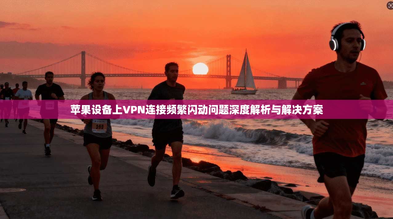 苹果设备上VPN连接频繁闪动问题深度解析与解决方案