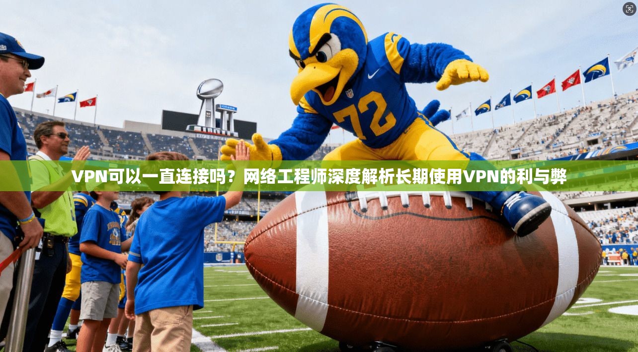 VPN可以一直连接吗？网络工程师深度解析长期使用VPN的利与弊