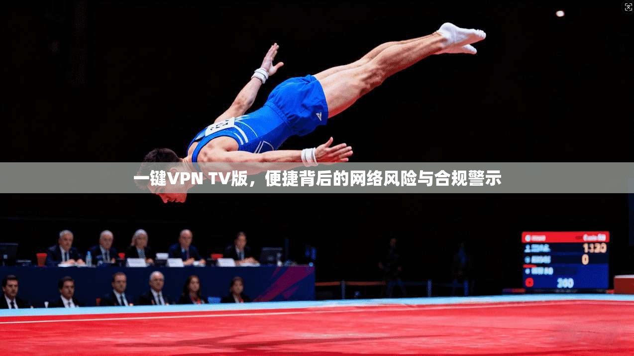 一键VPN TV版，便捷背后的网络风险与合规警示