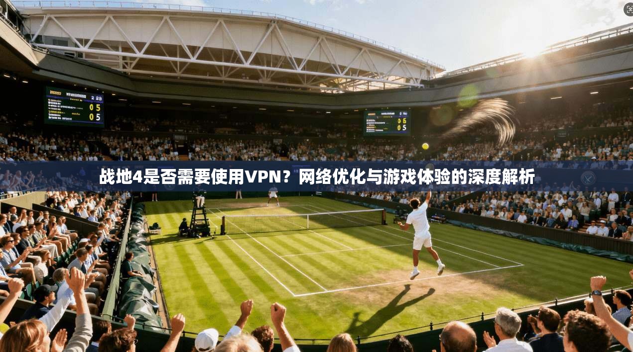 战地4是否需要使用VPN？网络优化与游戏体验的深度解析