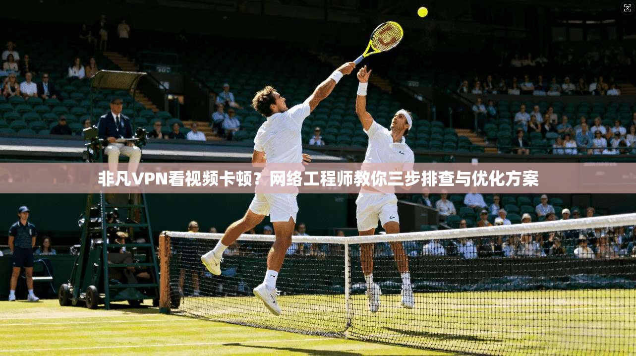 非凡VPN看视频卡顿？网络工程师教你三步排查与优化方案