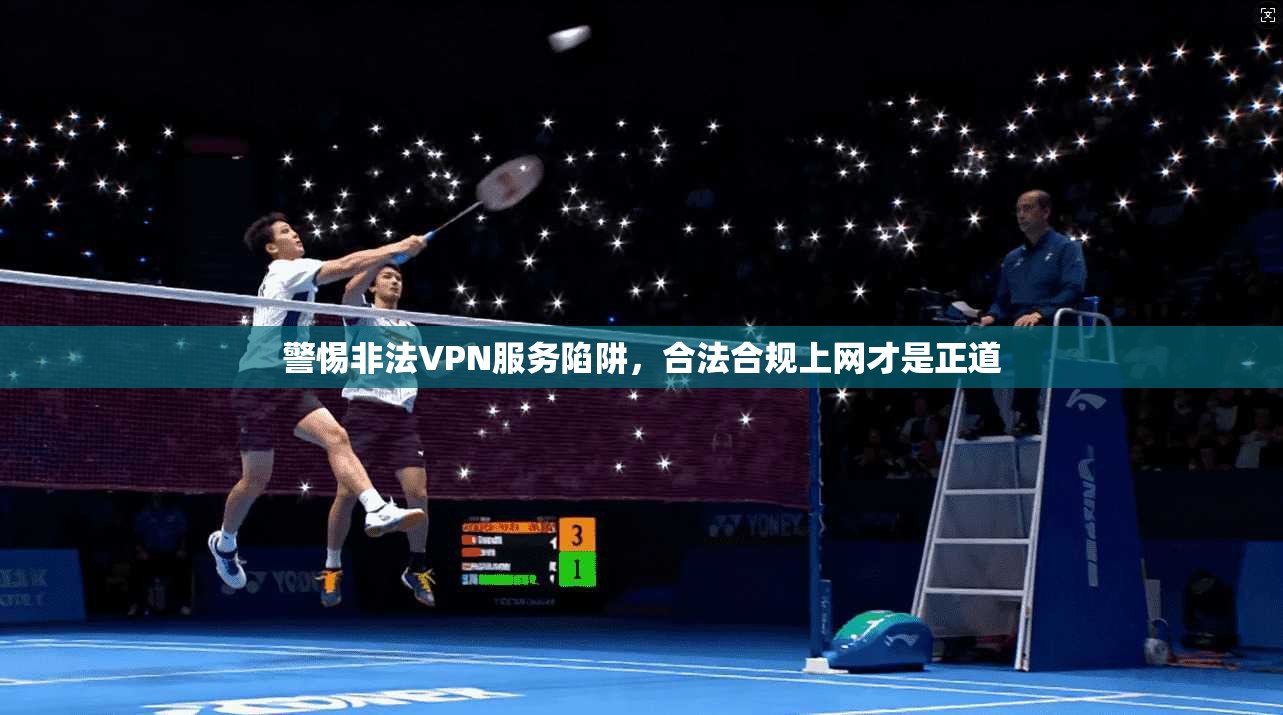 警惕非法VPN服务陷阱，合法合规上网才是正道