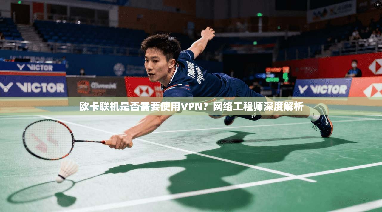 欧卡联机是否需要使用VPN？网络工程师深度解析