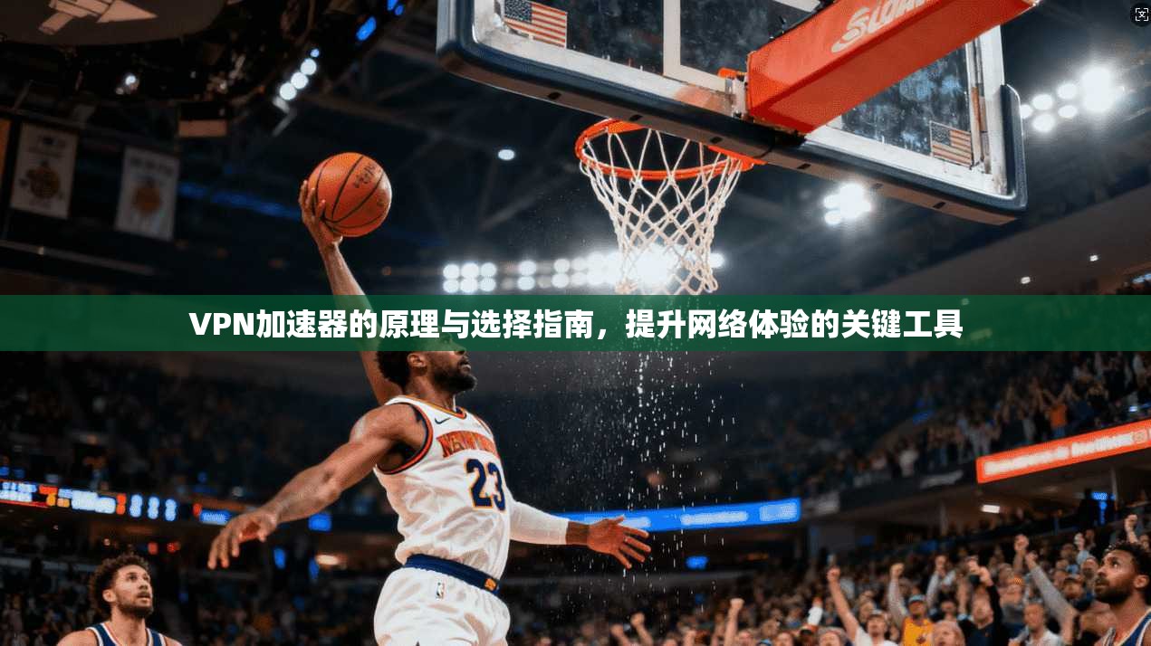 VPN加速器的原理与选择指南，提升网络体验的关键工具