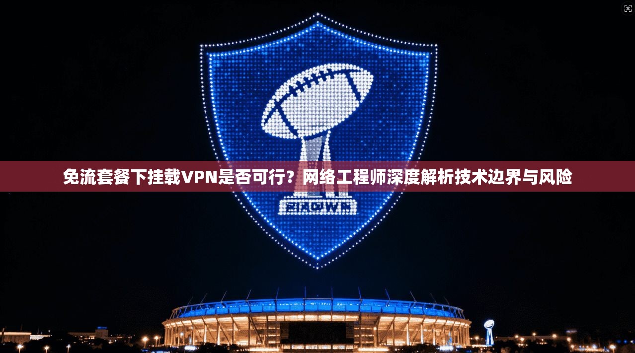 免流套餐下挂载VPN是否可行？网络工程师深度解析技术边界与风险