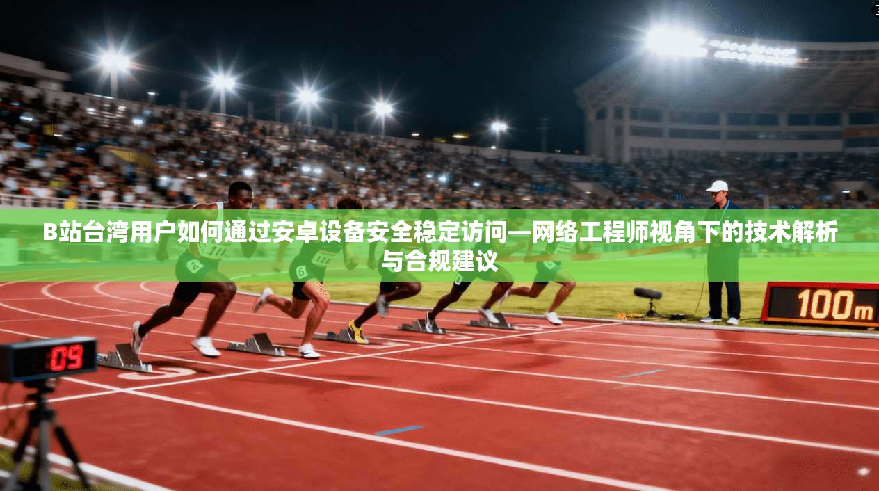 B站台湾用户如何通过安卓设备安全稳定访问—网络工程师视角下的技术解析与合规建议