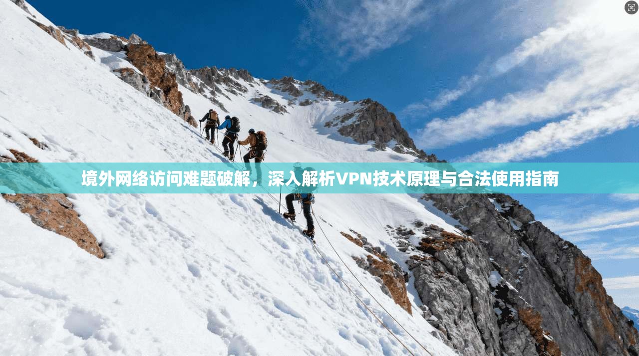 境外网络访问难题破解，深入解析VPN技术原理与合法使用指南