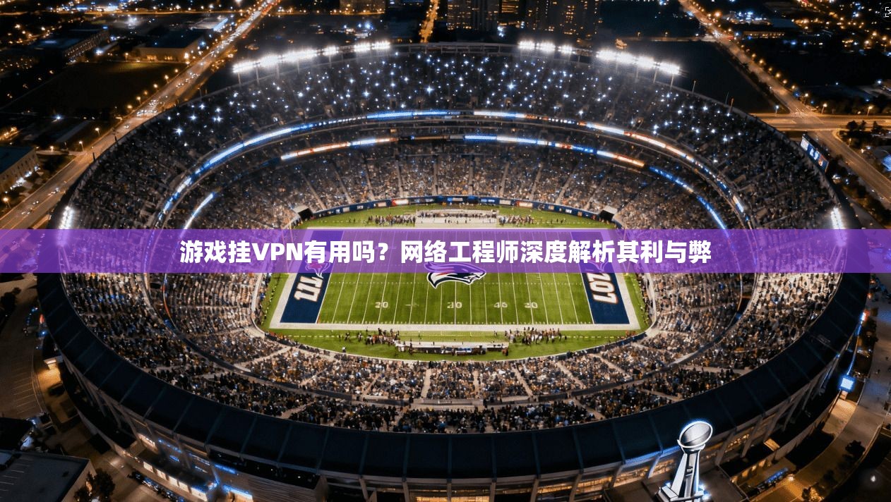 游戏挂VPN有用吗？网络工程师深度解析其利与弊
