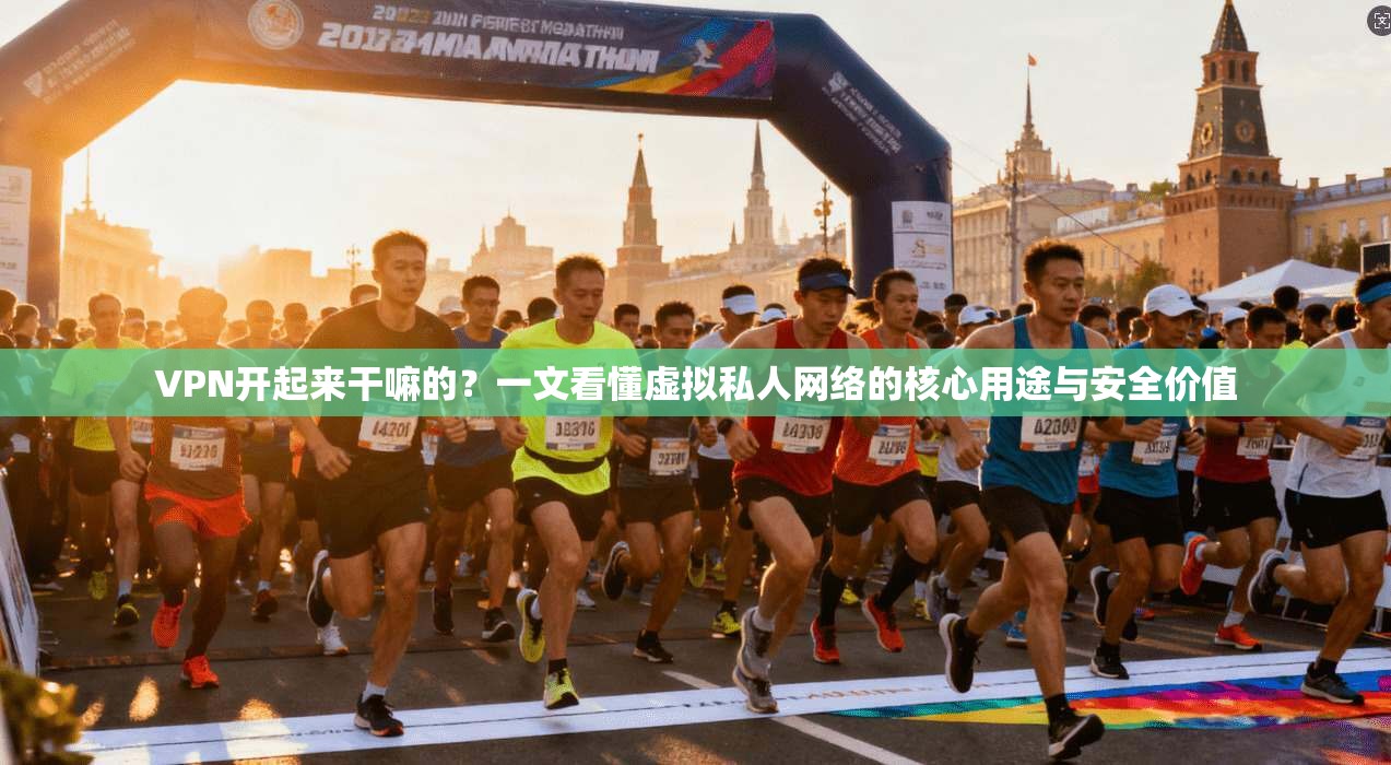 VPN开起来干嘛的？一文看懂虚拟私人网络的核心用途与安全价值