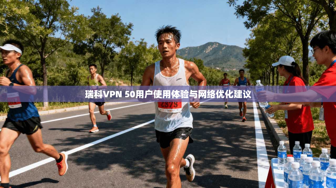 瑞科VPN 50用户使用体验与网络优化建议