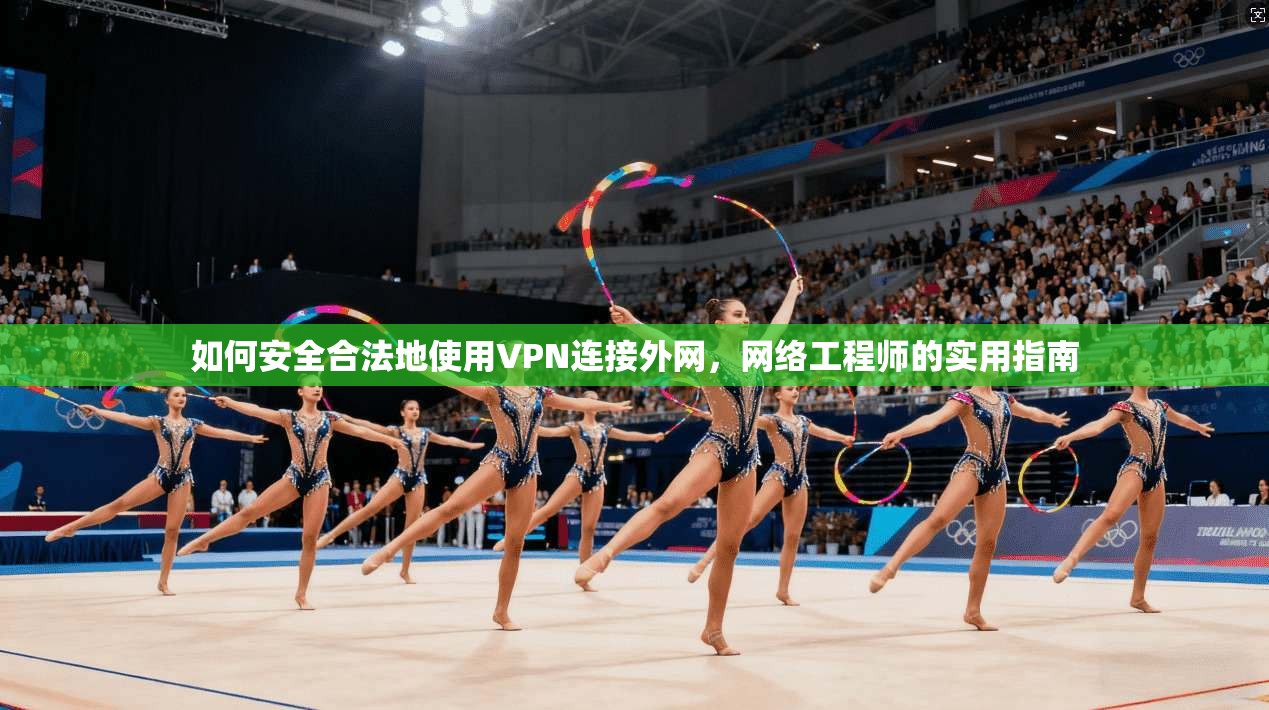 如何安全合法地使用VPN连接外网，网络工程师的实用指南
