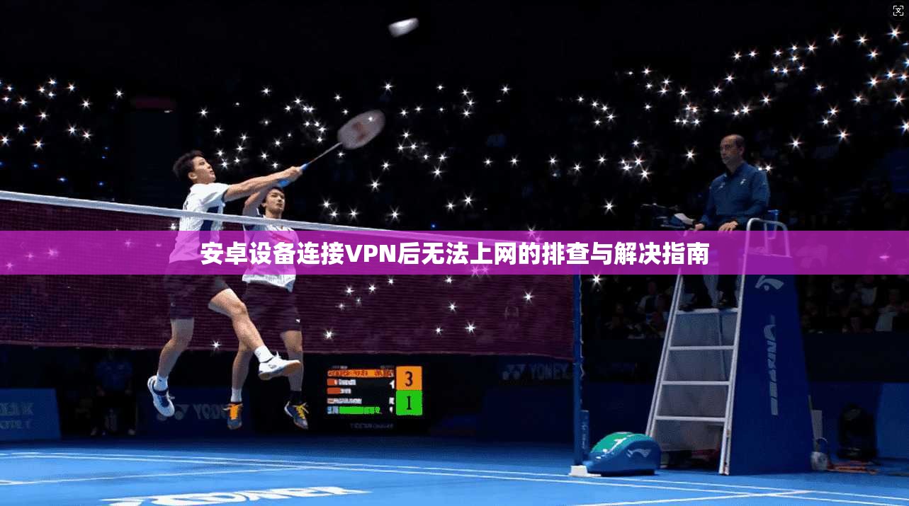 安卓设备连接VPN后无法上网的排查与解决指南