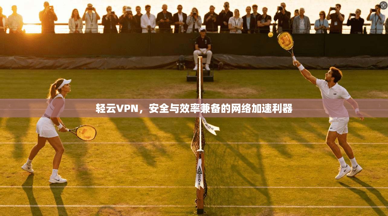 轻云VPN，安全与效率兼备的网络加速利器