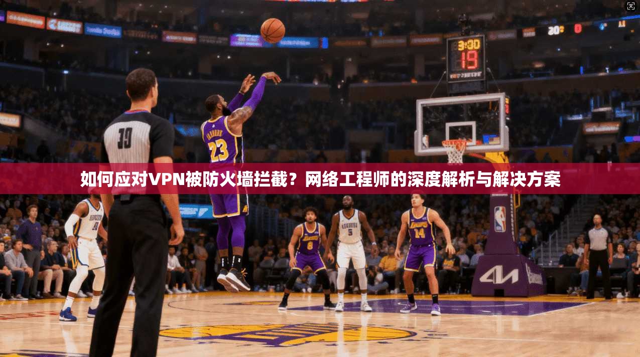 如何应对VPN被防火墙拦截？网络工程师的深度解析与解决方案