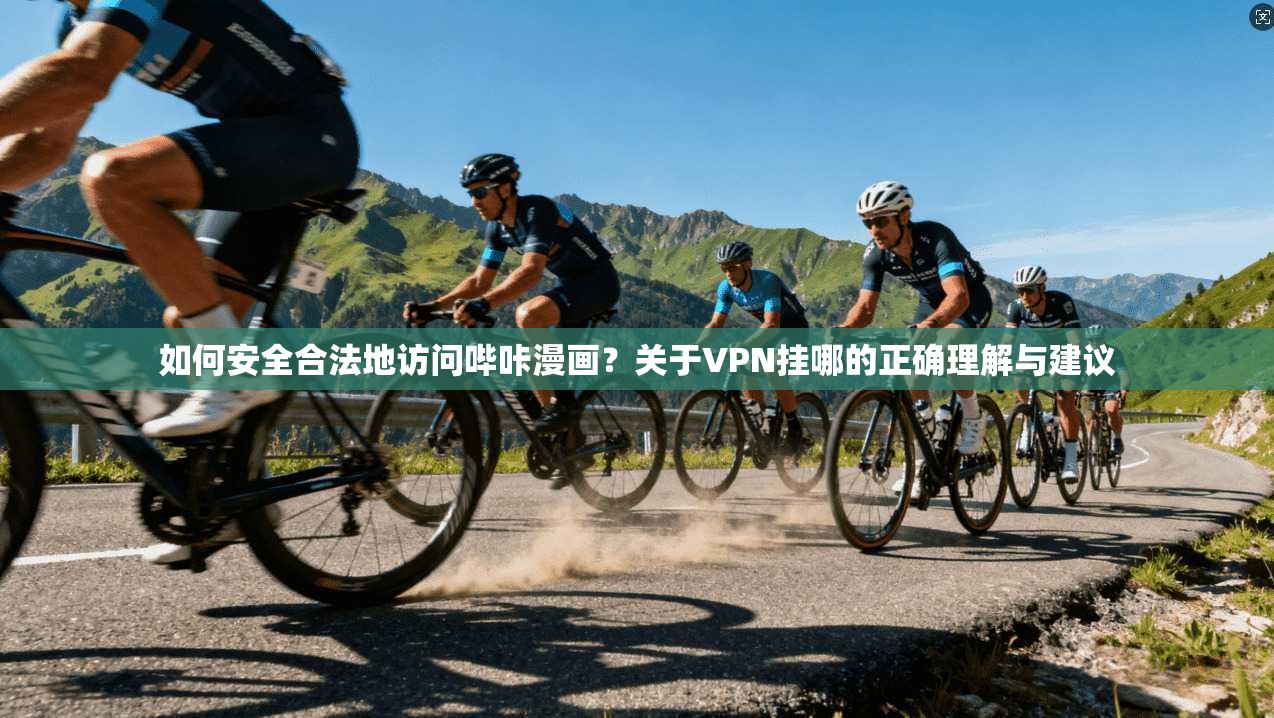 如何安全合法地访问哔咔漫画？关于VPN挂哪的正确理解与建议