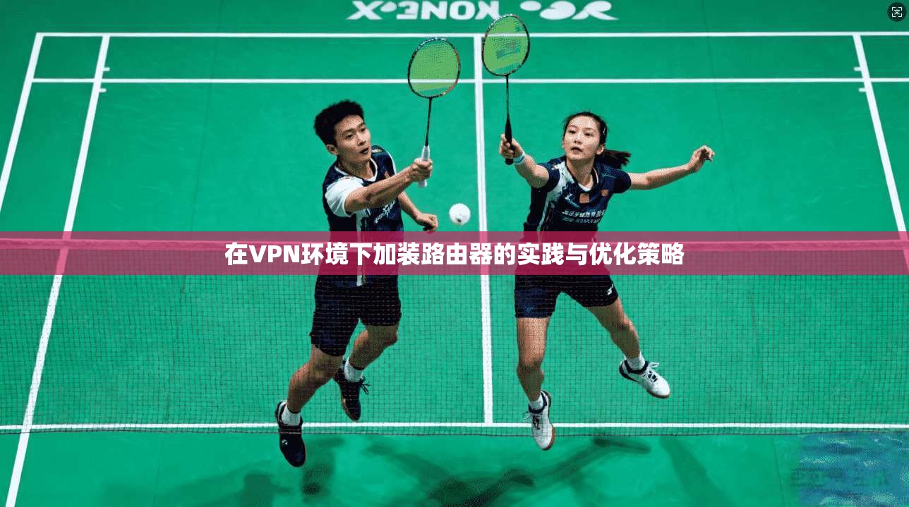 在VPN环境下加装路由器的实践与优化策略