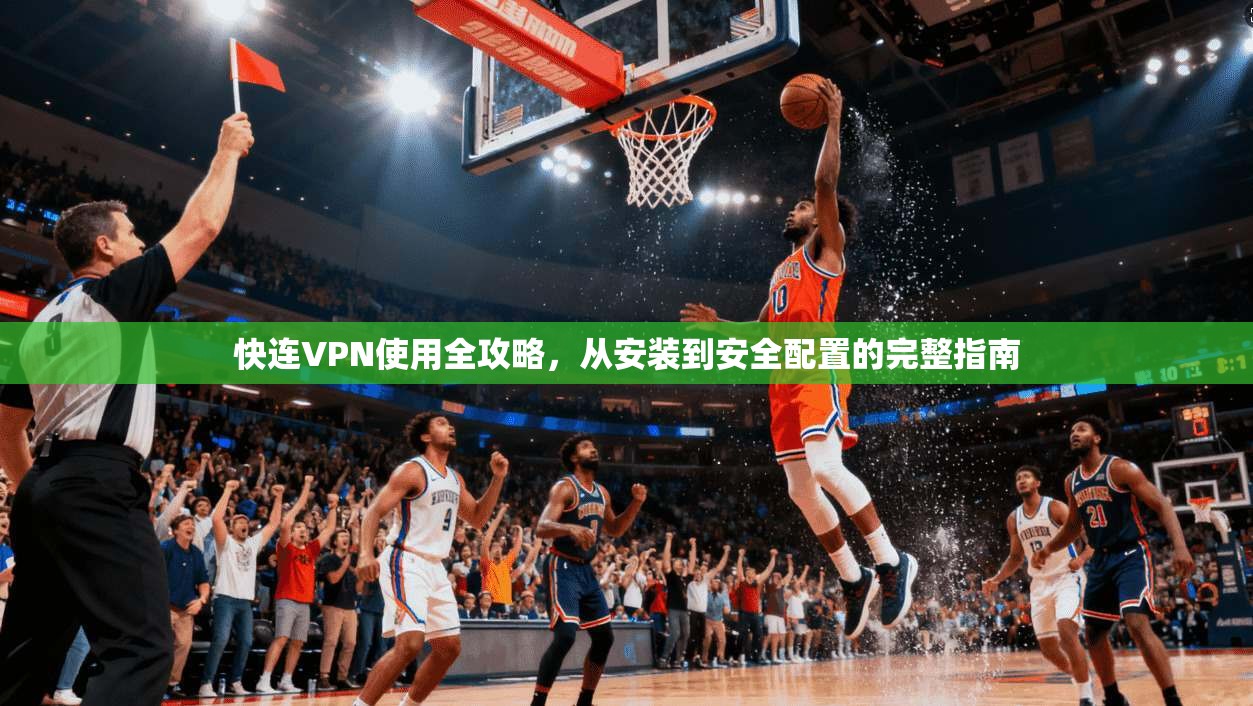 快连VPN使用全攻略，从安装到安全配置的完整指南
