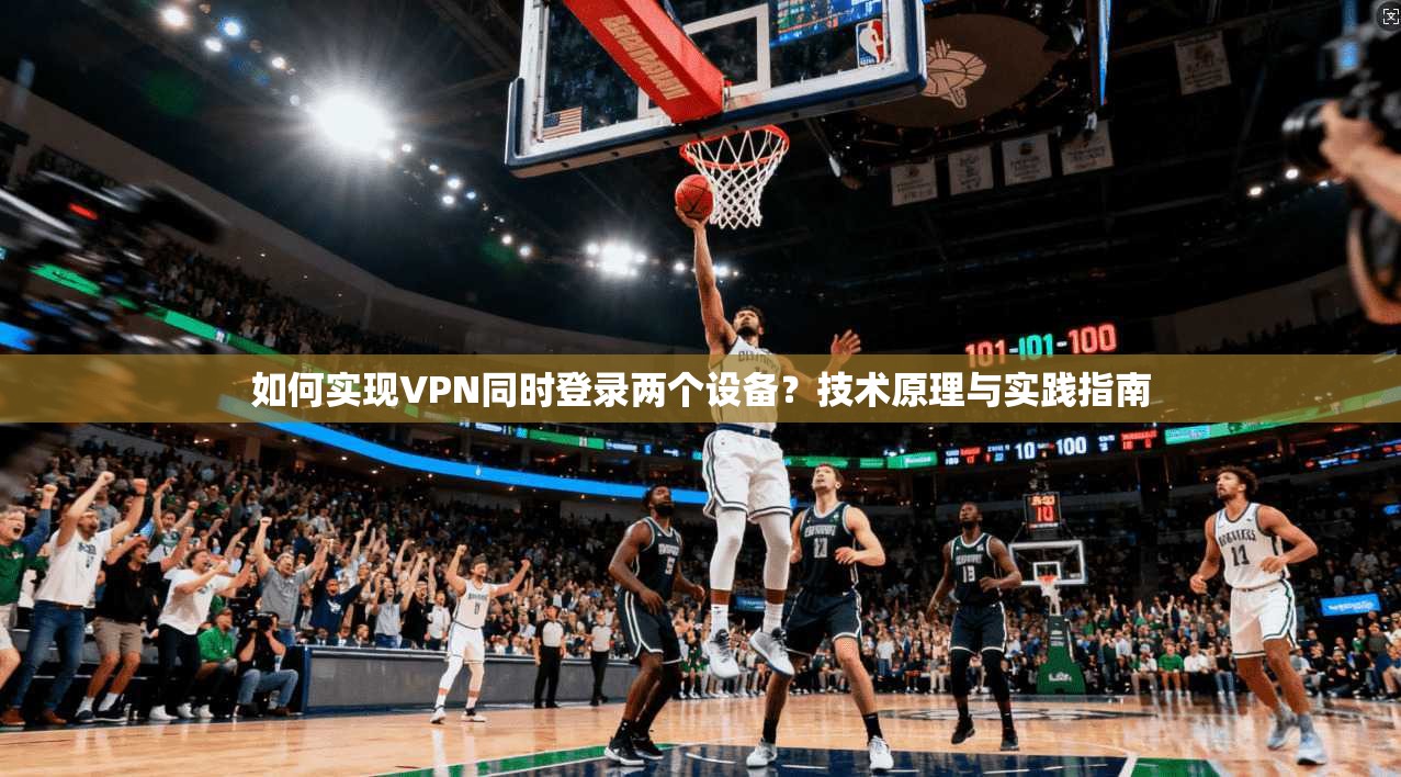 如何实现VPN同时登录两个设备？技术原理与实践指南