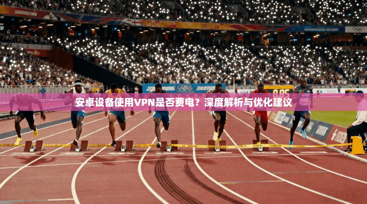 安卓设备使用VPN是否费电？深度解析与优化建议