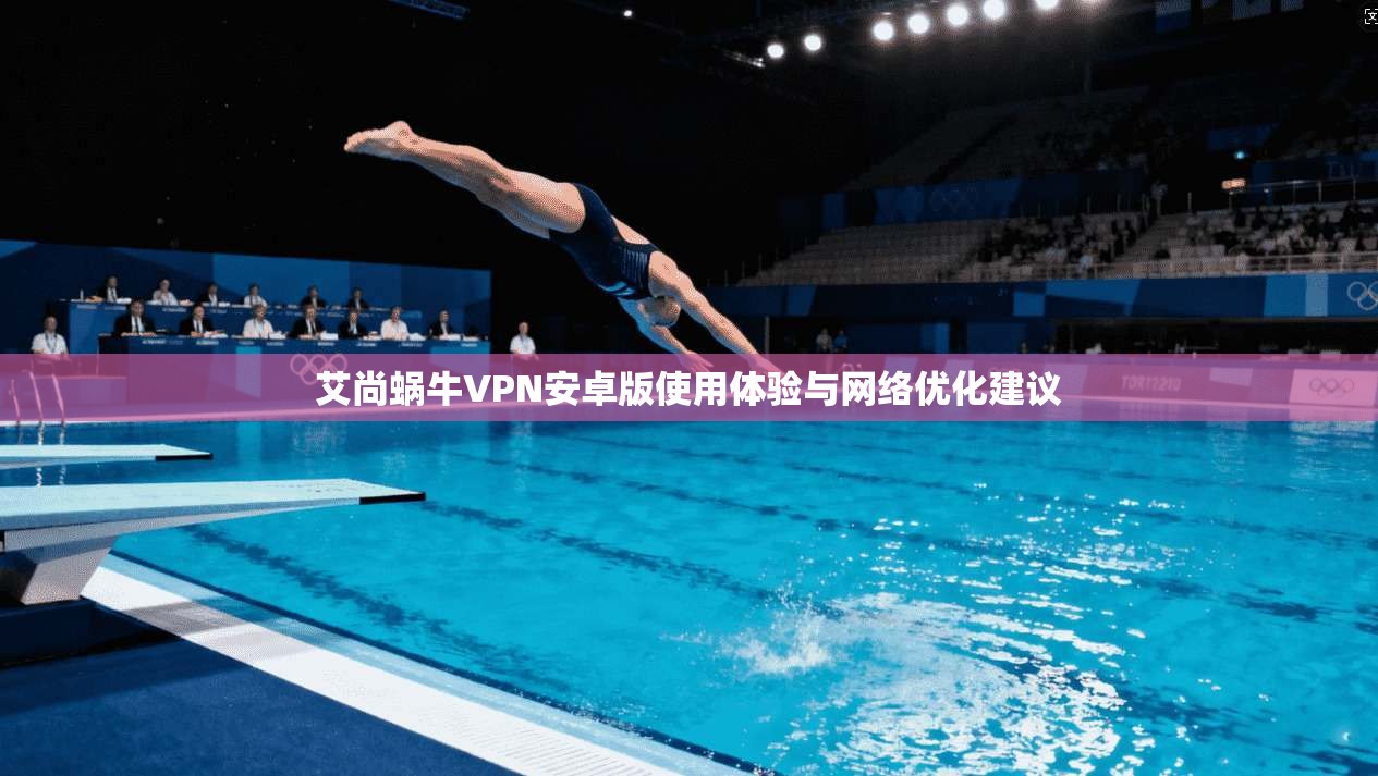 艾尚蜗牛VPN安卓版使用体验与网络优化建议
