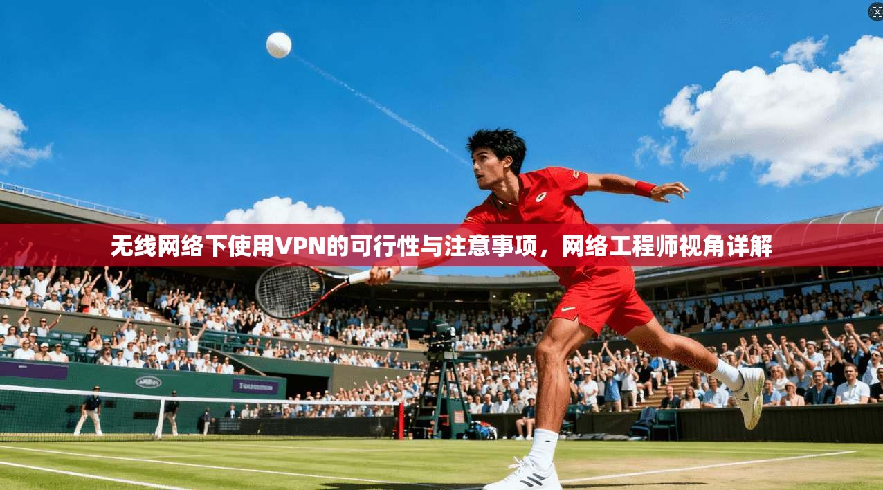 无线网络下使用VPN的可行性与注意事项，网络工程师视角详解