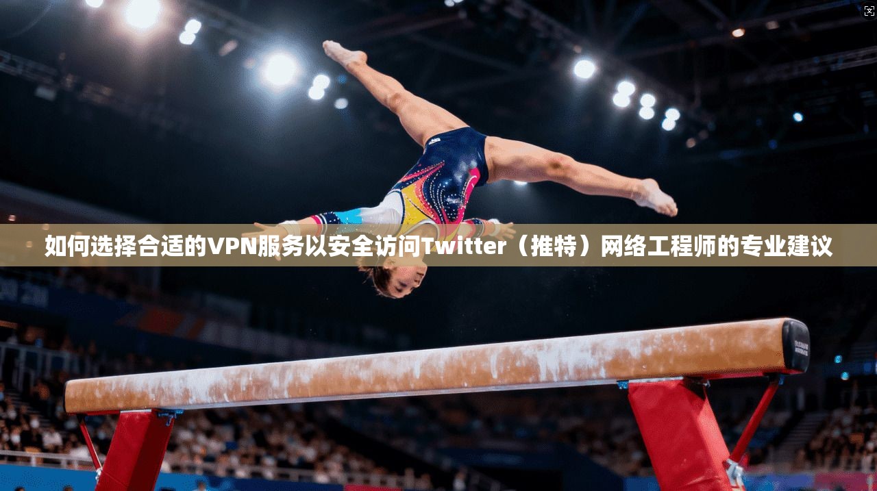 如何选择合适的VPN服务以安全访问Twitter（推特）网络工程师的专业建议