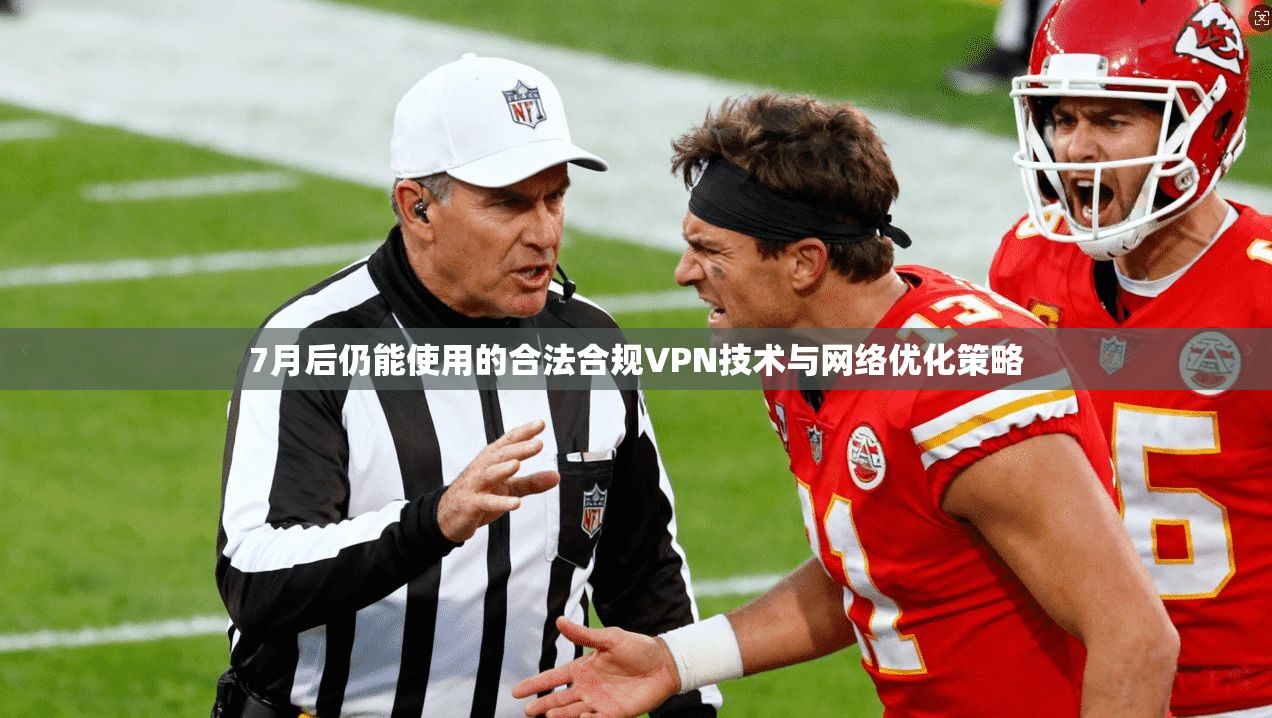 7月后仍能使用的合法合规VPN技术与网络优化策略
