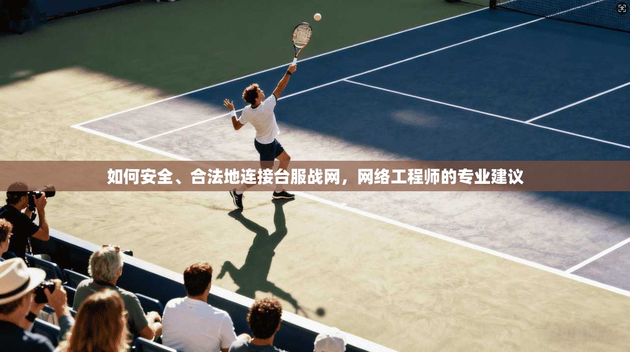 如何安全、合法地连接台服战网，网络工程师的专业建议
