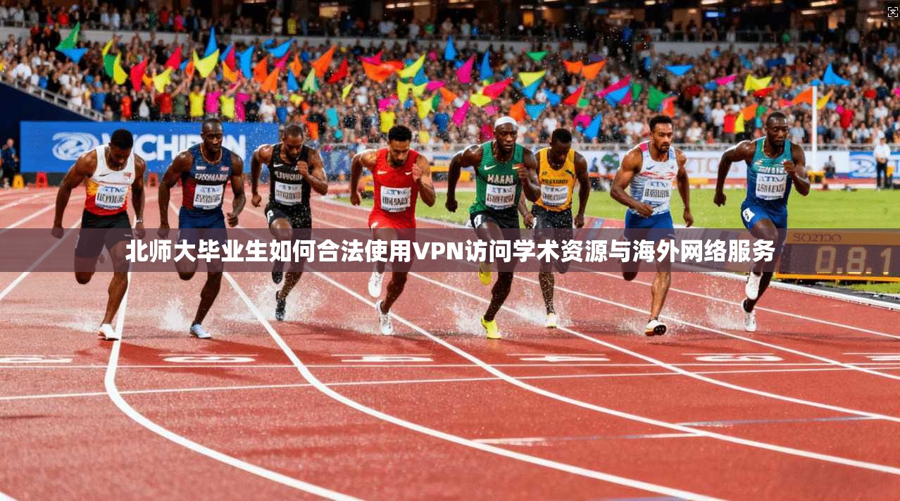北师大毕业生如何合法使用VPN访问学术资源与海外网络服务