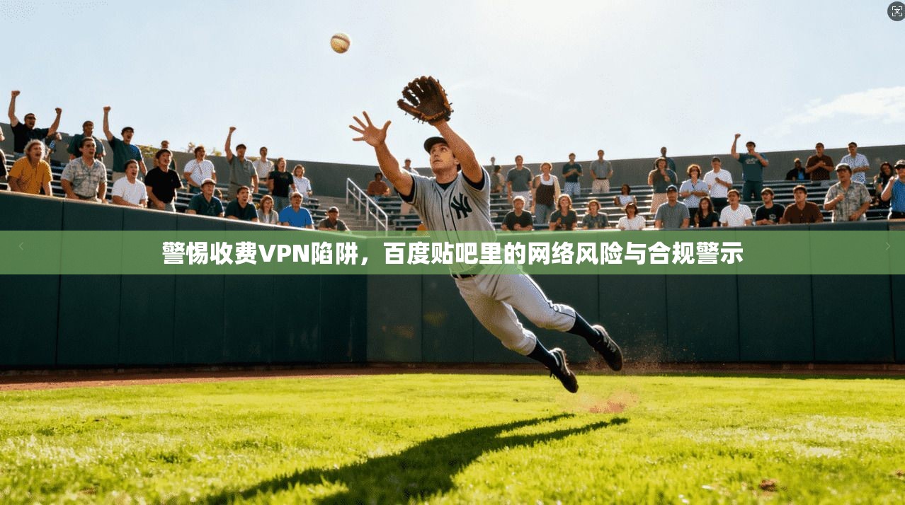 警惕收费VPN陷阱，百度贴吧里的网络风险与合规警示