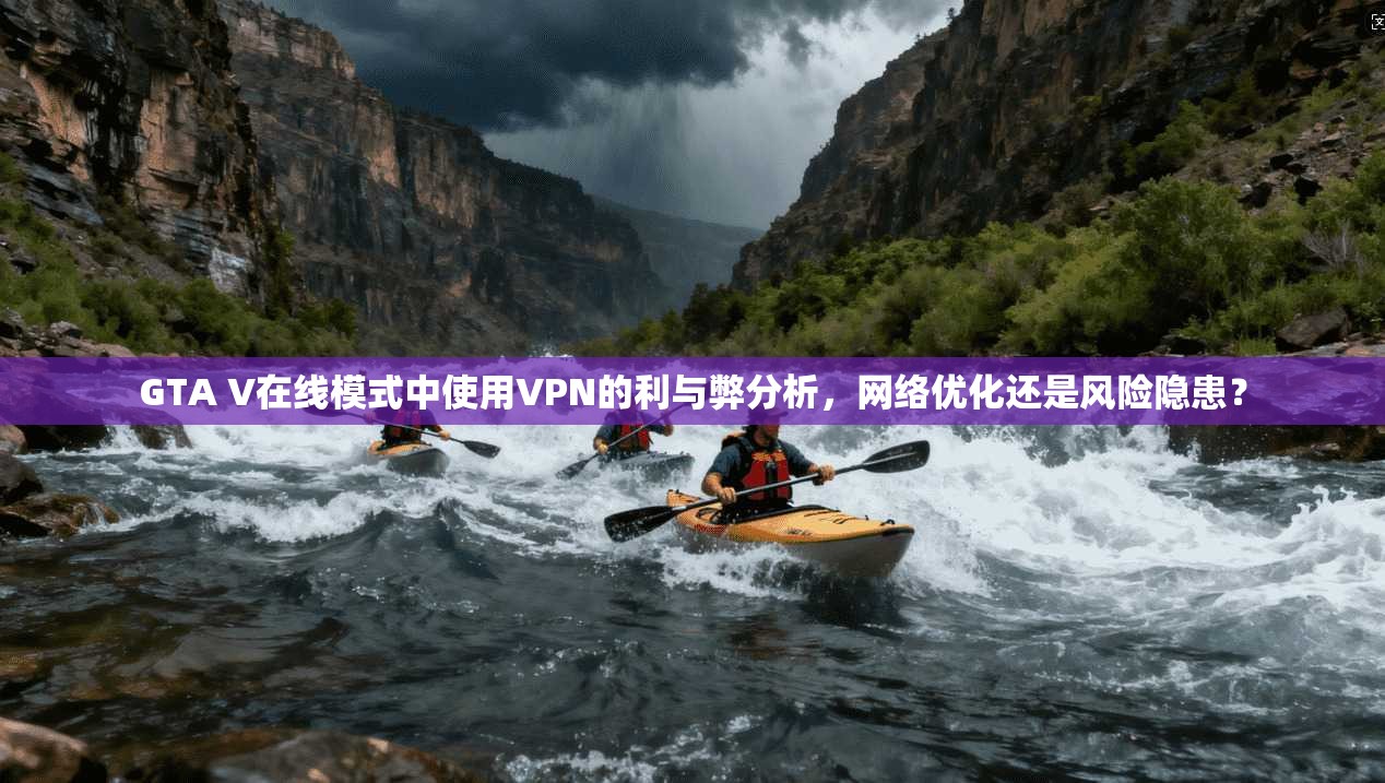 GTA V在线模式中使用VPN的利与弊分析，网络优化还是风险隐患？